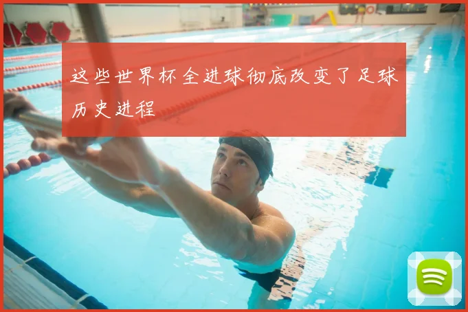 这些世界杯全进球彻底改变了足球历史进程