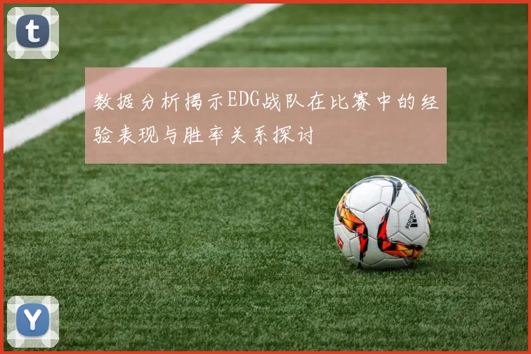 数据分析揭示EDG战队在比赛中的经验表现与胜率关系探讨