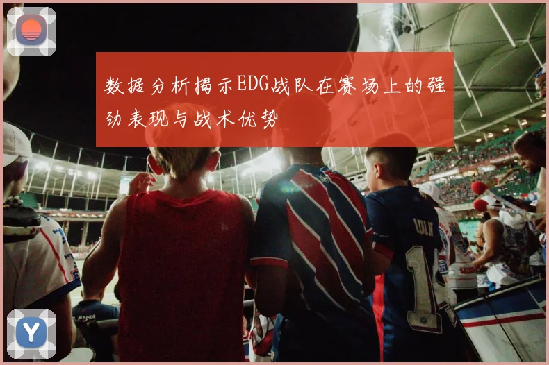 数据分析揭示EDG战队在赛场上的强劲表现与战术优势