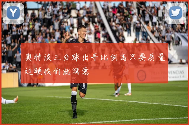 奥特谈三分球出手比例高只要质量过硬我们就满意