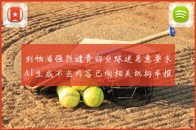 利物浦强烈谴责部分球迷恶意要求AI生成不当内容已向相关机构举报