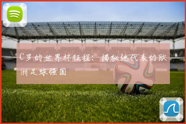 C罗的世界杯征程：揭秘他代表的欧洲足球强国