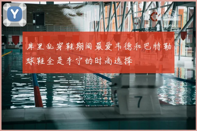 库里乱穿鞋期间最爱韦德和巴特勒球鞋全是李宁的时尚选择