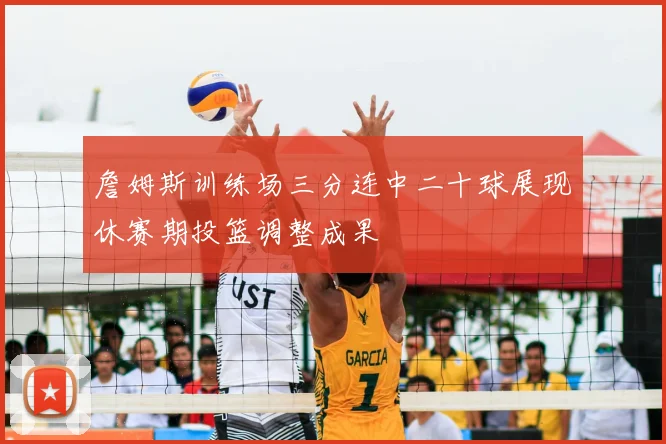 詹姆斯训练场三分连中二十球展现休赛期投篮调整成果