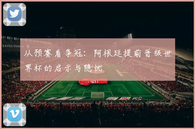 从预赛看争冠:阿根廷提前晋级世界杯的启示与隐忧
