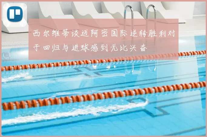西尔维蒂谈迈阿密国际逆转胜利对于回归与进球感到无比兴奋