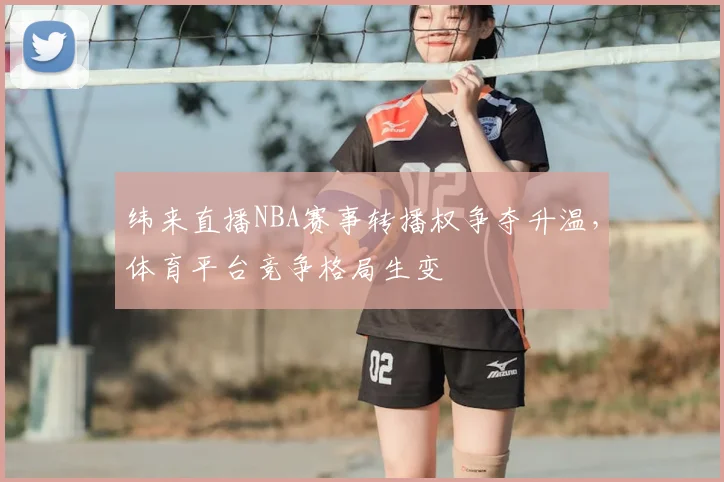 纬来直播NBA赛事转播权争夺升温,体育平台竞争格局生变