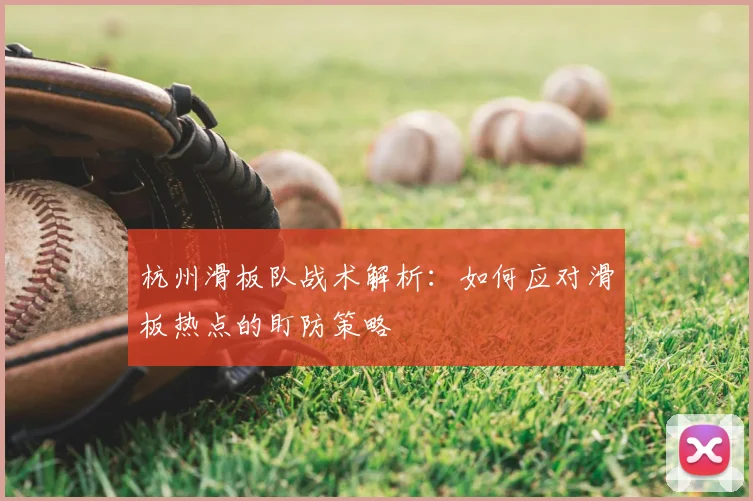 杭州滑板队战术解析：如何应对滑板热点的盯防策略