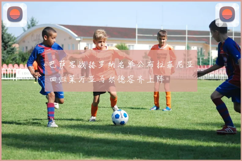 巴萨客战赫罗纳名单公布拉菲尼亚回归莱万亚马尔德容齐上阵