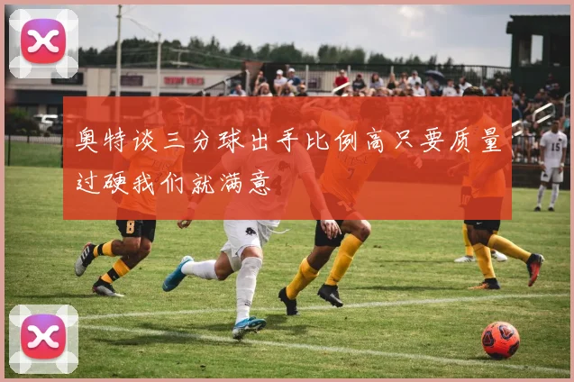 奥特谈三分球出手比例高只要质量过硬我们就满意