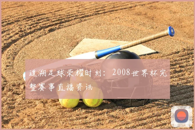 追溯足球荣耀时刻:2008世界杯完整赛事直播资讯