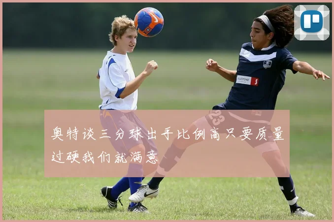 奥特谈三分球出手比例高只要质量过硬我们就满意
