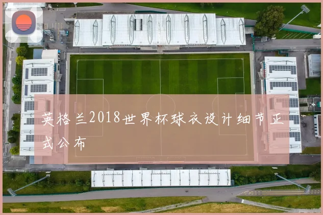 英格兰2018世界杯球衣设计细节正式公布