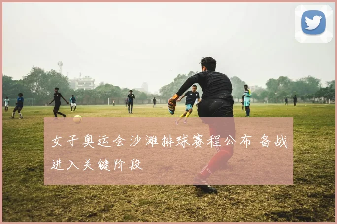 女子奥运会沙滩排球赛程公布 备战进入关键阶段