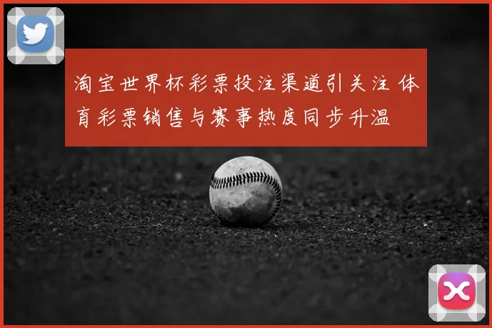 淘宝世界杯彩票投注渠道引关注 体育彩票销售与赛事热度同步升温