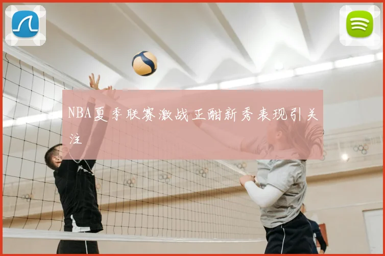 NBA夏季联赛激战正酣新秀表现引关注