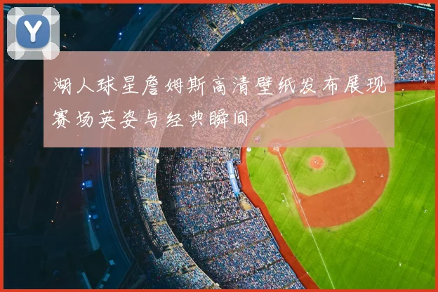 湖人球星詹姆斯高清壁纸发布展现赛场英姿与经典瞬间