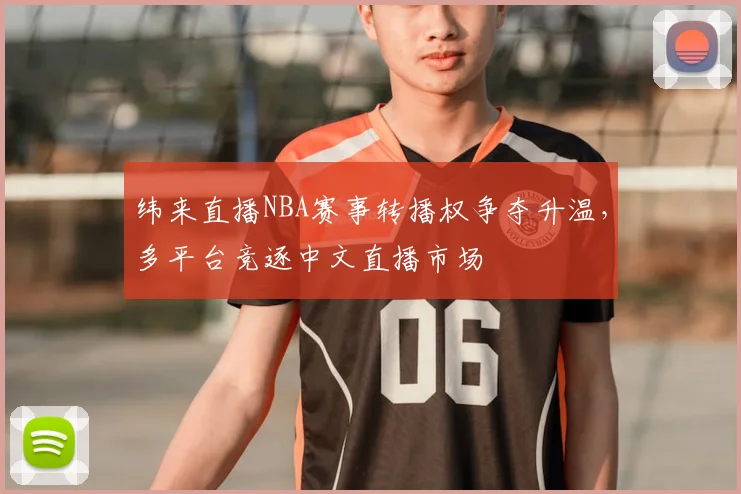 纬来直播NBA赛事转播权争夺升温，多平台竞逐中文直播市场