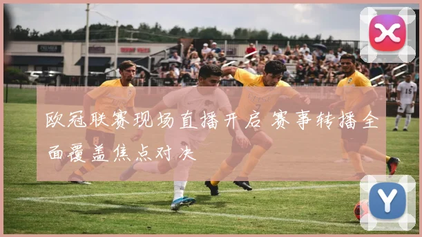 欧冠联赛现场直播开启 赛事转播全面覆盖焦点对决