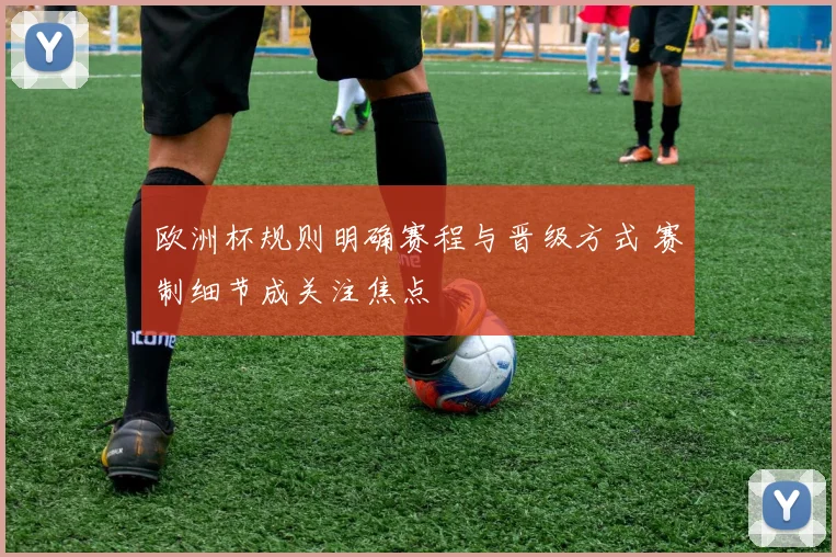 欧洲杯规则明确赛程与晋级方式 赛制细节成关注焦点