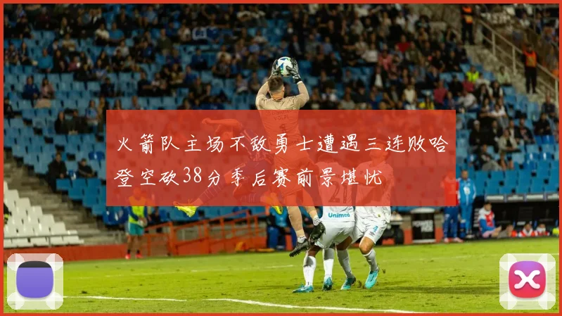 火箭队主场不敌勇士遭遇三连败哈登空砍38分季后赛前景堪忧