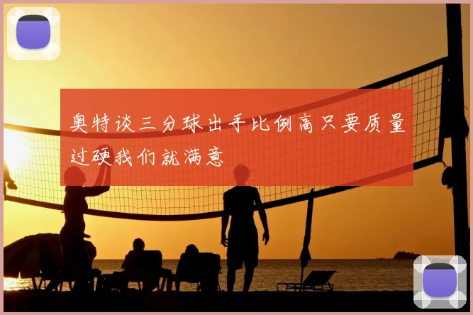 奥特谈三分球出手比例高只要质量过硬我们就满意