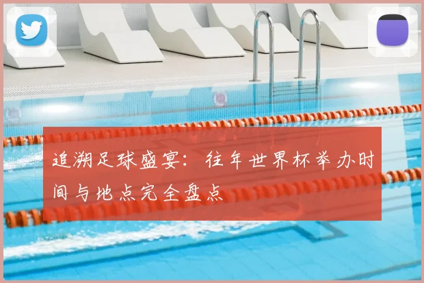 追溯足球盛宴：往年世界杯举办时间与地点完全盘点