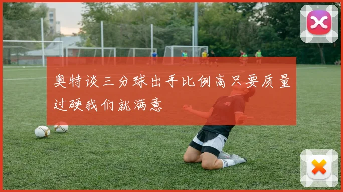 奥特谈三分球出手比例高只要质量过硬我们就满意