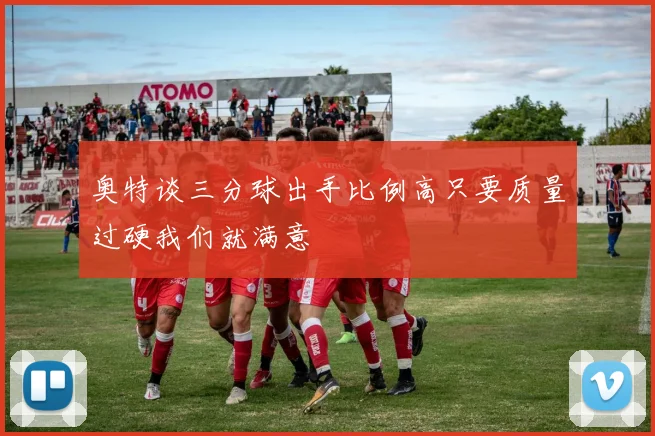 奥特谈三分球出手比例高只要质量过硬我们就满意