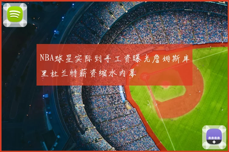 NBA球星实际到手工资曝光詹姆斯库里杜兰特薪资缩水内幕