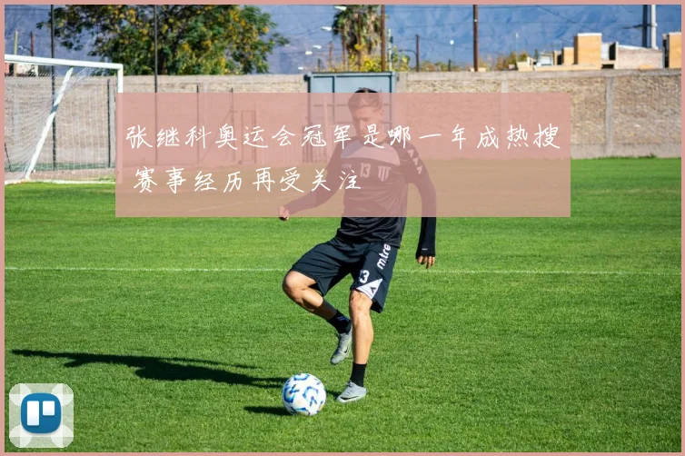 张继科奥运会冠军是哪一年成热搜 赛事经历再受关注