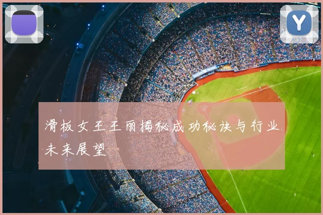 滑板女王王丽揭秘成功秘诀与行业未来展望