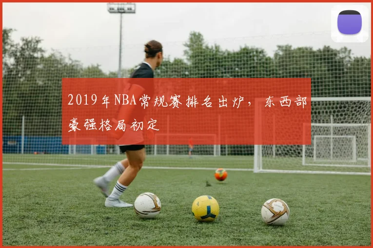 2019年NBA常规赛排名出炉，东西部豪强格局初定