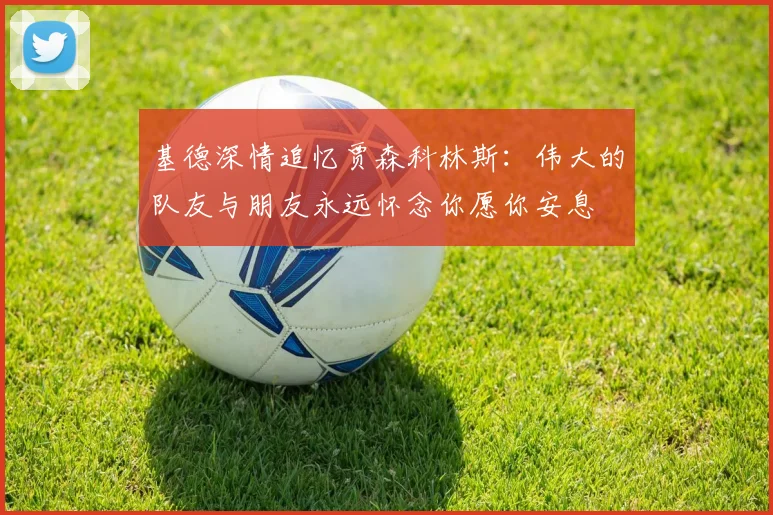基德深情追忆贾森科林斯:伟大的队友与朋友永远怀念你愿你安息