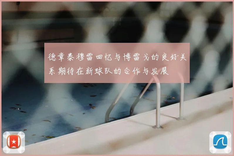 德章泰穆雷回忆与博雷戈的良好关系期待在新球队的合作与发展