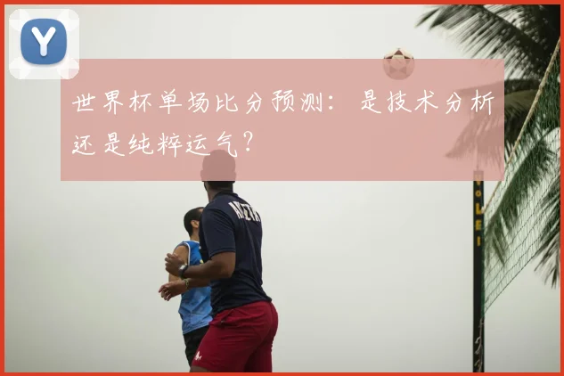 世界杯单场比分预测:是技术分析还是纯粹运气?