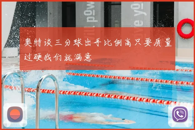 奥特谈三分球出手比例高只要质量过硬我们就满意