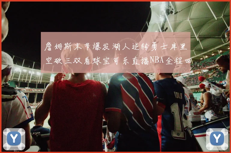 詹姆斯末节爆发湖人逆转勇士库里空砍三双看球宝可乐直播NBA全程回顾