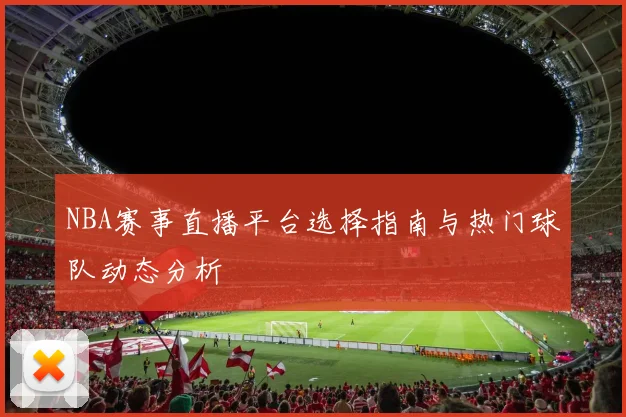 NBA赛事直播平台选择指南与热门球队动态分析