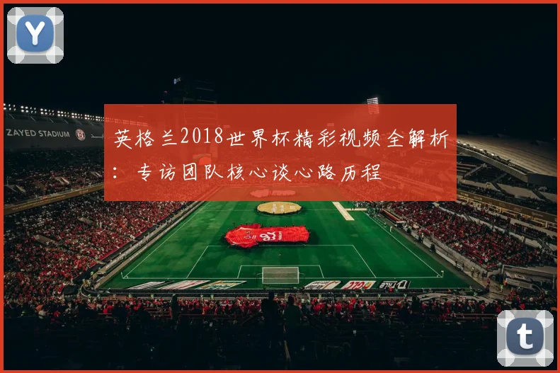 英格兰2018世界杯精彩视频全解析：专访团队核心谈心路历程