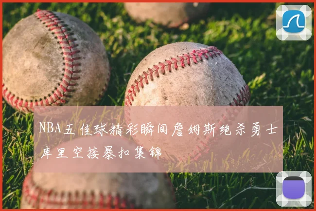 NBA五佳球精彩瞬间詹姆斯绝杀勇士库里空接暴扣集锦