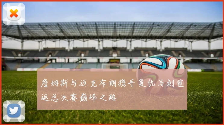 詹姆斯与迈克布朗携手复仇马刺重返总决赛巅峰之路