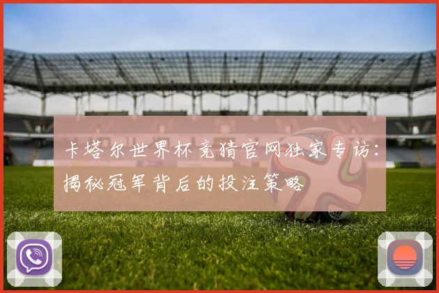 卡塔尔世界杯竞猜官网独家专访：揭秘冠军背后的投注策略