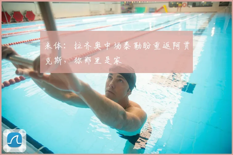 米体：拉齐奥中场泰勒盼重返阿贾克斯，称那里是家
