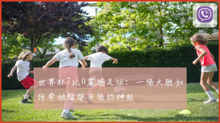 世界杯7比0震撼足坛:一场大胜如何牵动赌球市场的神经