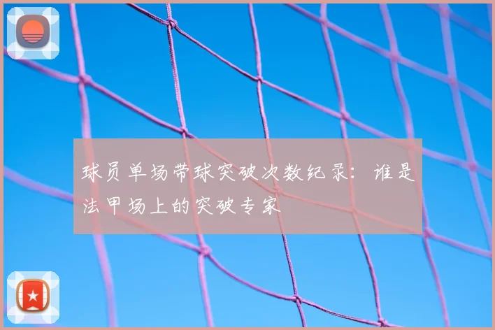 球员单场带球突破次数纪录：谁是法甲场上的突破专家
