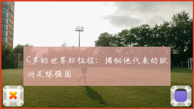 C罗的世界杯征程：揭秘他代表的欧洲足球强国