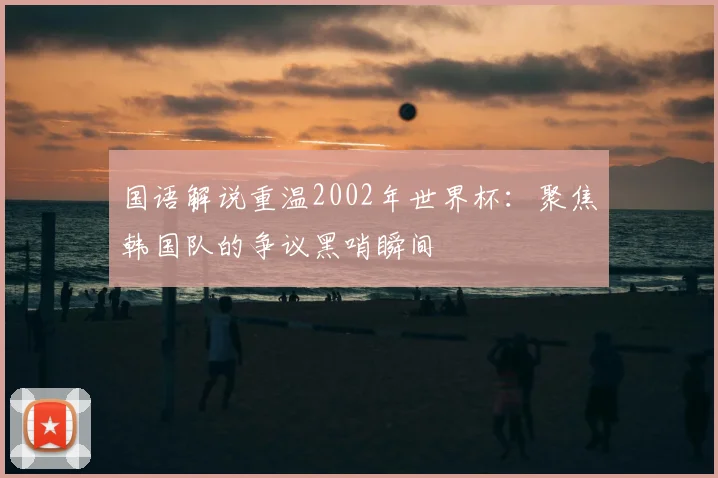 国语解说重温2002年世界杯：聚焦韩国队的争议黑哨瞬间