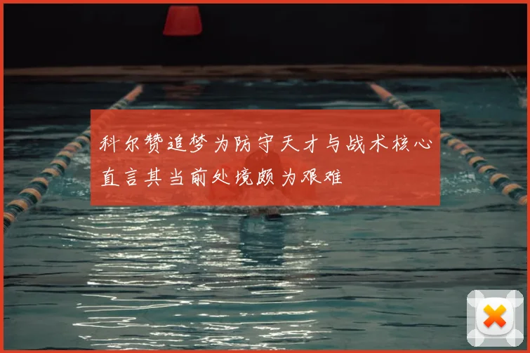 科尔赞追梦为防守天才与战术核心直言其当前处境颇为艰难