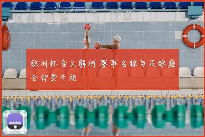 欧洲杯含义解析 赛事名称与足球盛会背景介绍